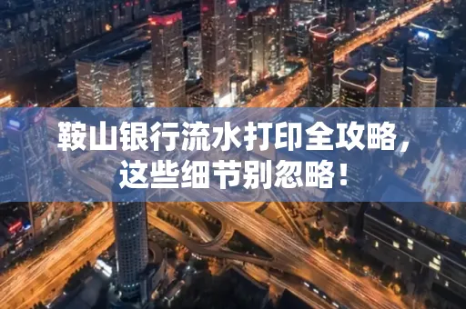鞍山银行流水打印全攻略，这些细节别忽略！
