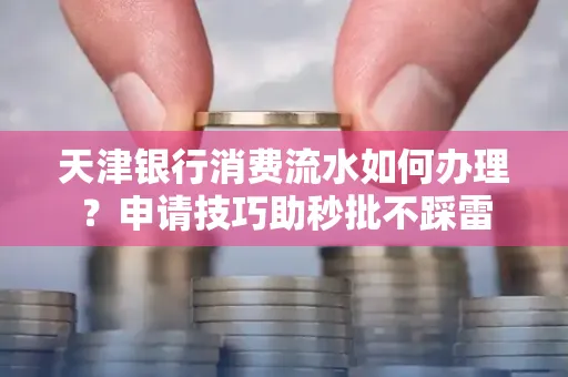 天津银行消费流水如何办理？申请技巧助秒批不踩雷