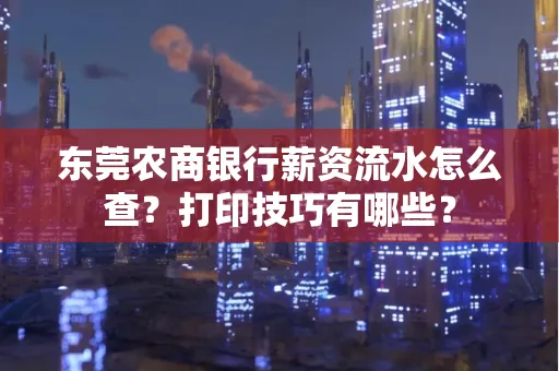 东莞农商银行薪资流水怎么查?打印技巧有哪些?