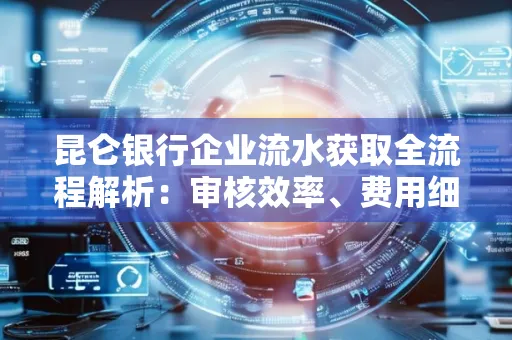 昆仑银行企业流水获取全流程解析:审核效率、费用细节、安全措施全知道