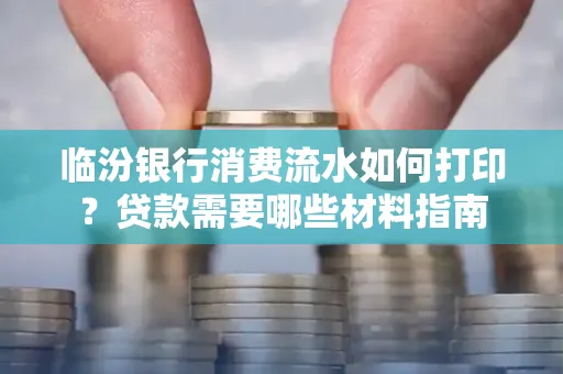 临汾银行消费流水如何打印？贷款需要哪些材料指南