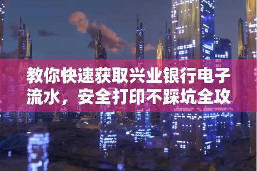 教你快速获取兴业银行电子流水，安全打印不踩坑全攻略