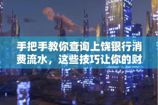 手把手教你查询上饶银行消费流水，这些技巧让你的财务管理更轻松