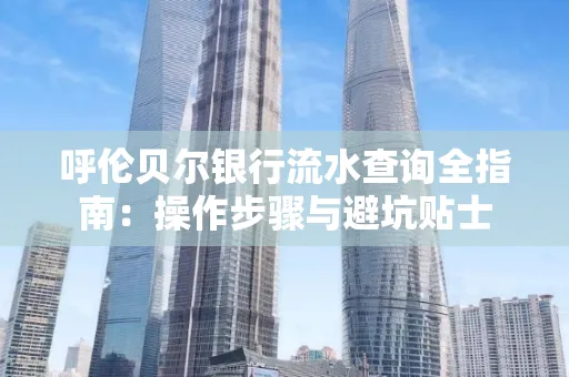 呼伦贝尔银行流水查询全指南:操作步骤与避坑贴士