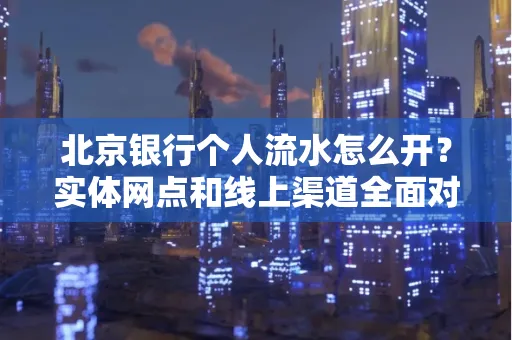 北京银行个人流水怎么开?实体网点和线上渠道全面对比,这些坑千万别踩