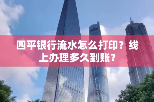 四平银行流水怎么打印?线上办理多久到账?