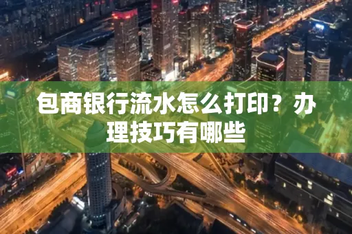 包商银行流水怎么打印?办理技巧有哪些