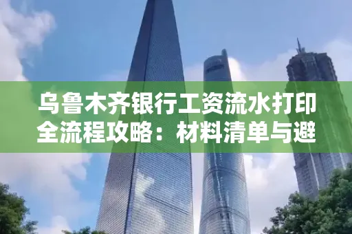 乌鲁木齐银行工资流水打印全流程攻略:材料清单与避坑指南