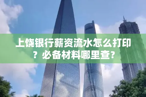 上饶银行薪资流水怎么打印?必备材料哪里查?