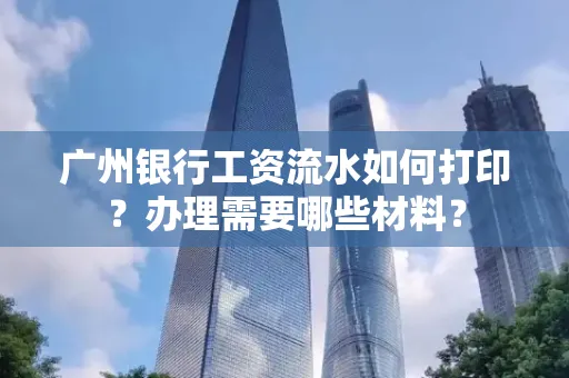 广州银行工资流水如何打印?办理需要哪些材料?