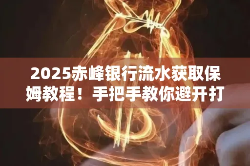 2025赤峰银行流水获取保姆教程!手把手教你避开打印雷区