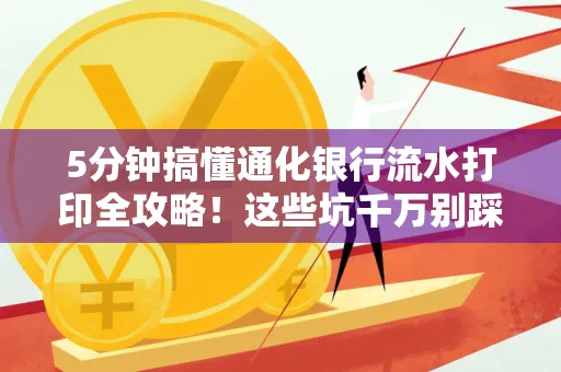 5分钟搞懂通化银行流水打印全攻略!这些坑千万别踩