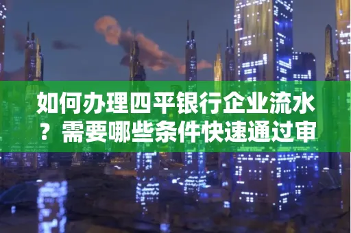 如何办理四平银行企业流水?需要哪些条件快速通过审核