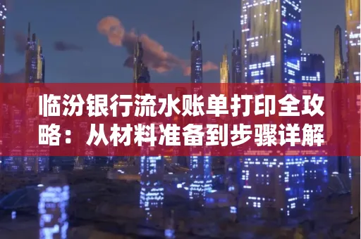 临汾银行流水账单打印全攻略:从材料准备到步骤详解