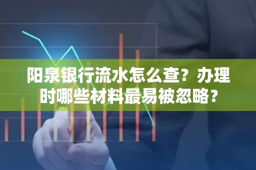 阳泉银行流水怎么查?办理时哪些材料最易被忽略?