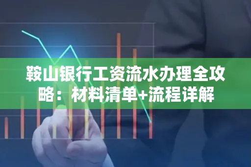 鞍山银行工资流水办理全攻略:材料清单+流程详解
