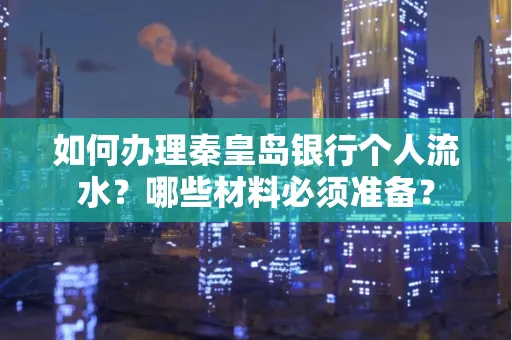 如何办理秦皇岛银行个人流水?哪些材料必须准备?