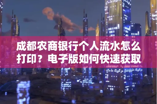 成都农商银行个人流水怎么打印？电子版如何快速获取？