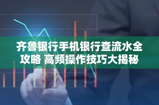 齐鲁银行手机银行查流水全攻略 高频操作技巧大揭秘