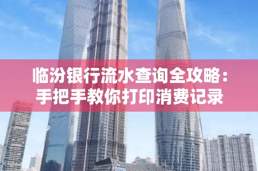 临汾银行流水查询全攻略：手把手教你打印消费记录