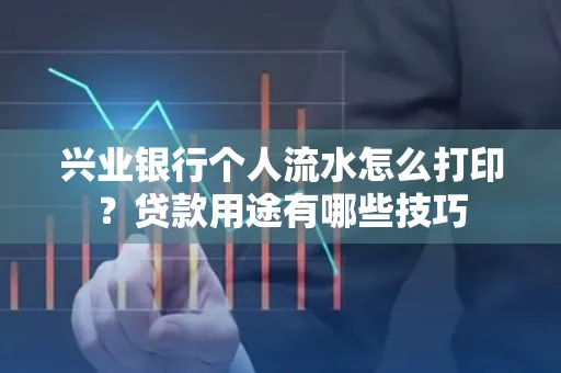 兴业银行个人流水怎么打印？贷款用途有哪些技巧