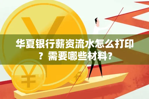 华夏银行薪资流水怎么打印？需要哪些材料？