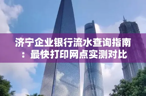 济宁企业银行流水查询指南：最快打印网点实测对比
