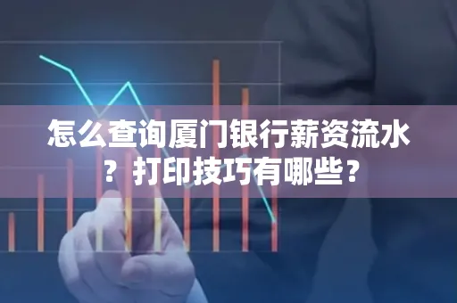 怎么查询厦门银行薪资流水？打印技巧有哪些？