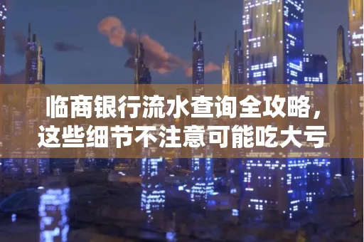 临商银行流水查询全攻略，这些细节不注意可能吃大亏