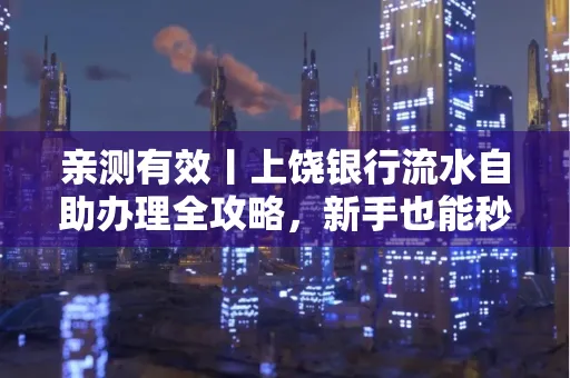 亲测有效丨上饶银行流水自助办理全攻略，新手也能秒懂！