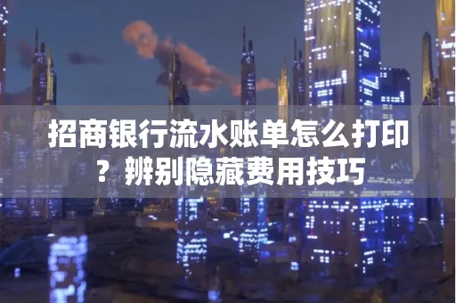 招商银行流水账单怎么打印?辨别隐藏费用技巧