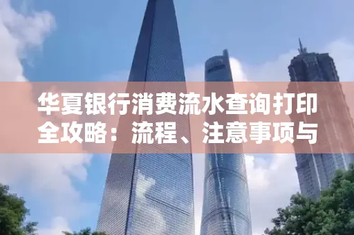华夏银行消费流水查询打印全攻略:流程、注意事项与避坑指南