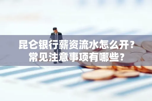 昆仑银行薪资流水怎么开?常见注意事项有哪些?