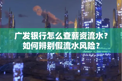 广发银行怎么查薪资流水?如何辨别假流水风险?