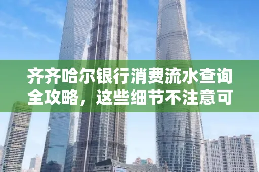 齐齐哈尔银行消费流水查询全攻略,这些细节不注意可能吃大亏