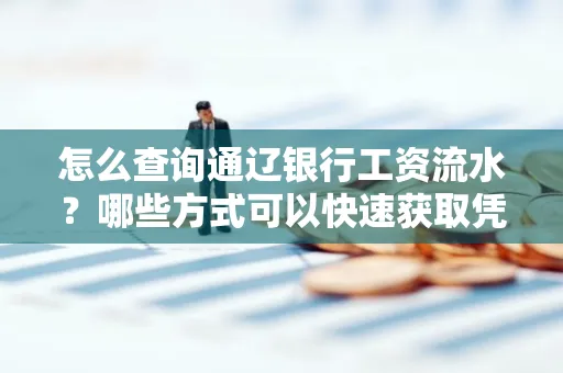 怎么查询通辽银行工资流水?哪些方式可以快速获取凭证?