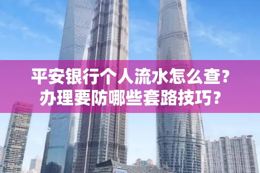 平安银行个人流水怎么查?办理要防哪些套路技巧?