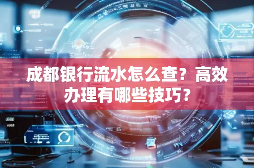 成都银行流水怎么查?高效办理有哪些技巧?