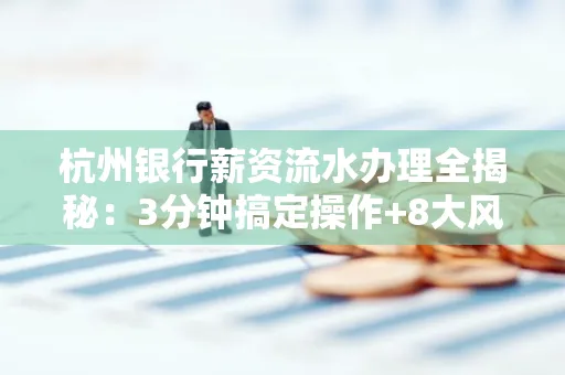 杭州银行薪资流水办理全揭秘:3分钟搞定操作+8大风险防范绝招,千万别踩坑!