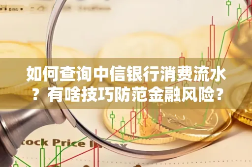 如何查询中信银行消费流水?有啥技巧防范金融风险?