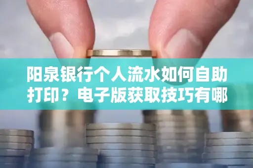 阳泉银行个人流水如何自助打印?电子版获取技巧有哪些?