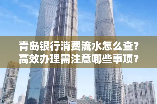青岛银行消费流水怎么查?高效办理需注意哪些事项?