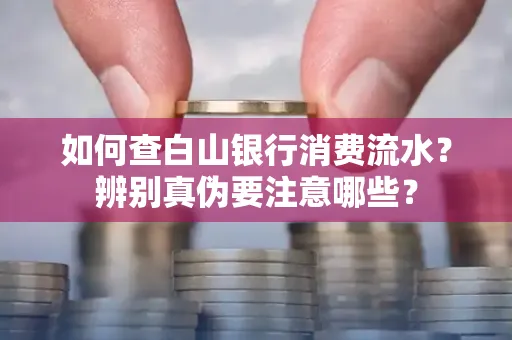 如何查白山银行消费流水?辨别真伪要注意哪些?