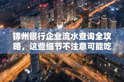 锦州银行企业流水查询全攻略,这些细节不注意可能吃大亏