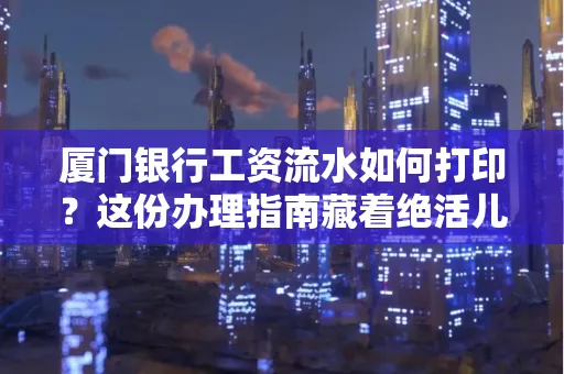 厦门银行工资流水如何打印?这份办理指南藏着绝活儿!