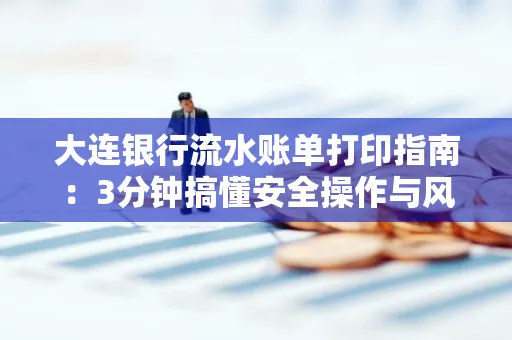 大连银行流水账单打印指南：3分钟搞懂安全操作与风险防范