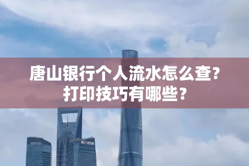 唐山银行个人流水怎么查?打印技巧有哪些?