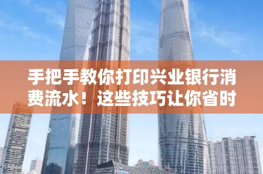 手把手教你打印兴业银行消费流水！这些技巧让你省时又省力