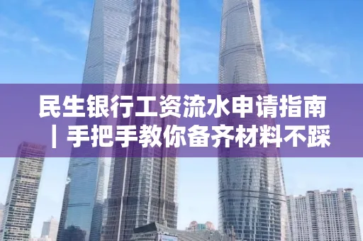 民生银行工资流水申请指南｜手把手教你备齐材料不踩雷