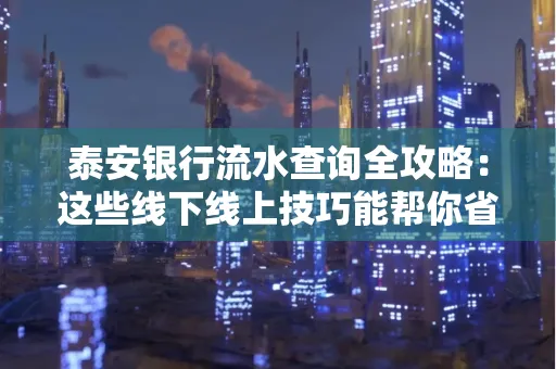泰安银行流水查询全攻略：这些线下线上技巧能帮你省半小时